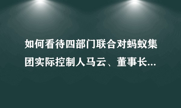 如何看待四部门联合对蚂蚁集团实际控制人马云、董事长井贤栋、总裁胡晓明进行监管约谈？