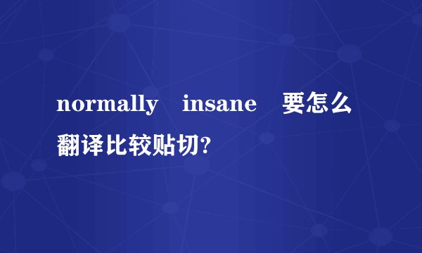 normally insane 要怎么翻译比较贴切?