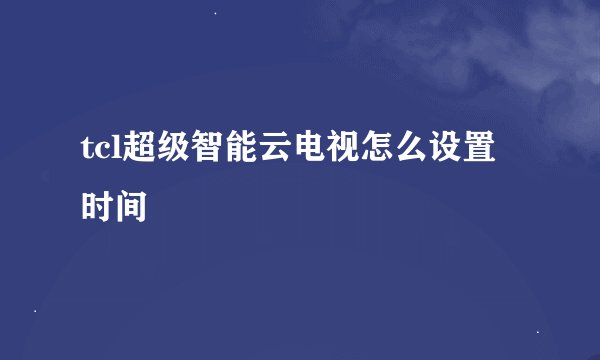 tcl超级智能云电视怎么设置时间