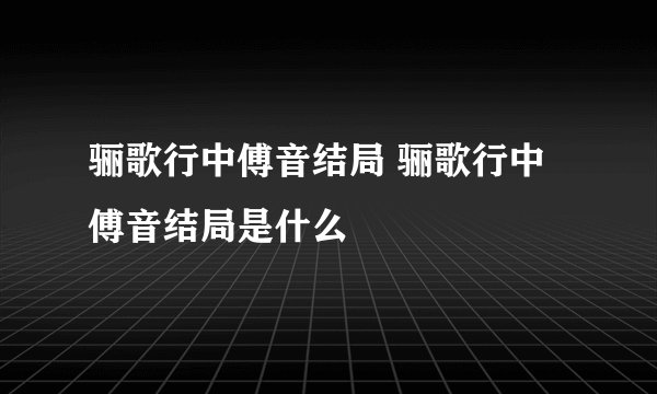 骊歌行中傅音结局 骊歌行中傅音结局是什么