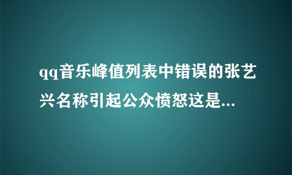 qq音乐峰值列表中错误的张艺兴名称引起公众愤怒这是官方的道歉炒作吗