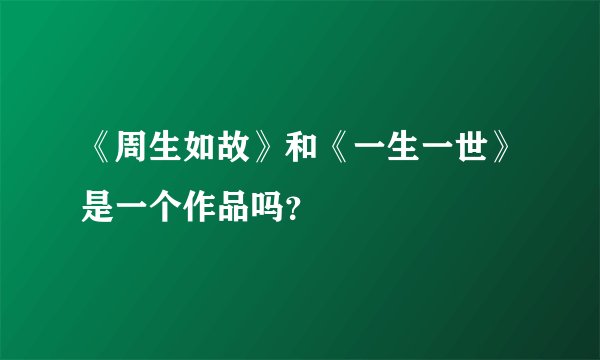 《周生如故》和《一生一世》是一个作品吗？