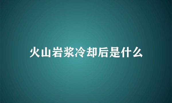 火山岩浆冷却后是什么