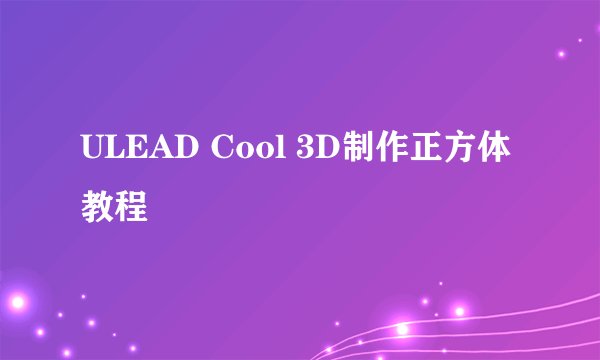 ULEAD Cool 3D制作正方体教程