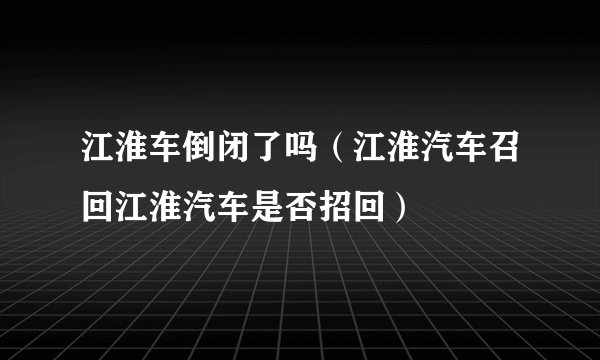 江淮车倒闭了吗（江淮汽车召回江淮汽车是否招回）