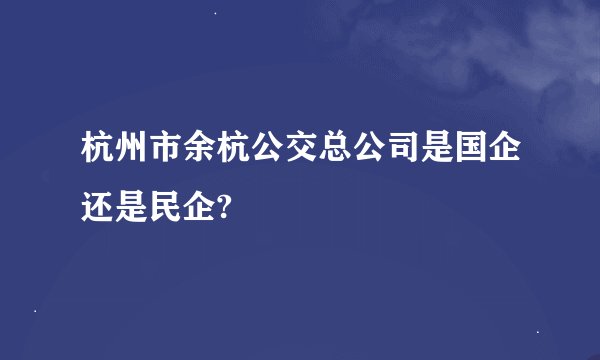杭州市余杭公交总公司是国企还是民企?