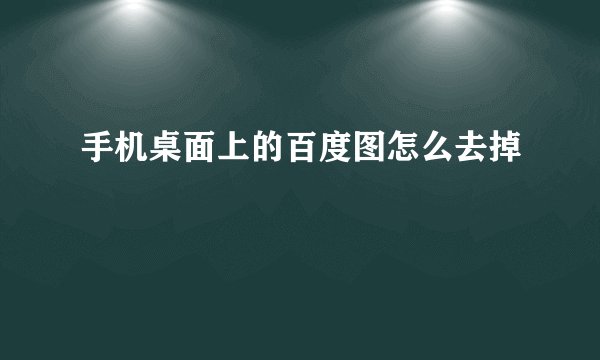 手机桌面上的百度图怎么去掉