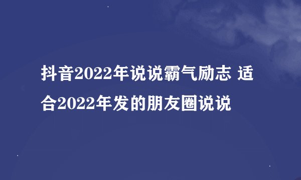 抖音2022年说说霸气励志 适合2022年发的朋友圈说说