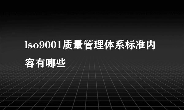 lso9001质量管理体系标准内容有哪些