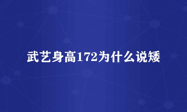 武艺身高172为什么说矮