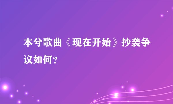本兮歌曲《现在开始》抄袭争议如何？