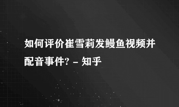 如何评价崔雪莉发鳗鱼视频并配音事件? - 知乎