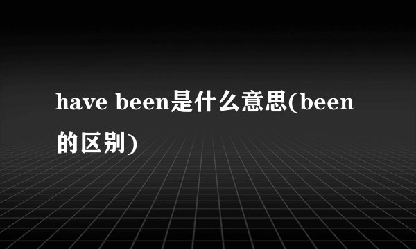 have been是什么意思(been的区别)