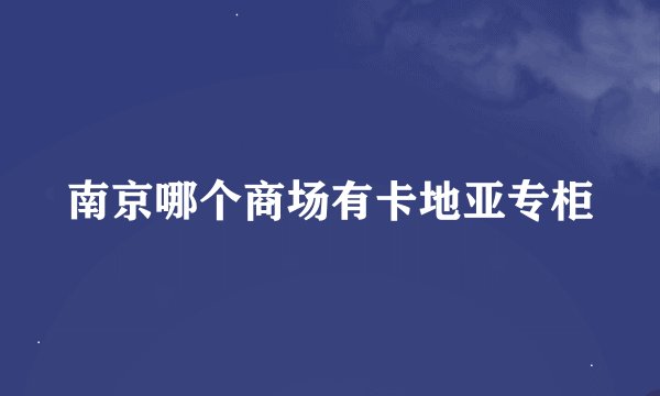 南京哪个商场有卡地亚专柜