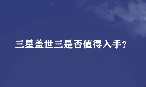 三星盖世三是否值得入手？