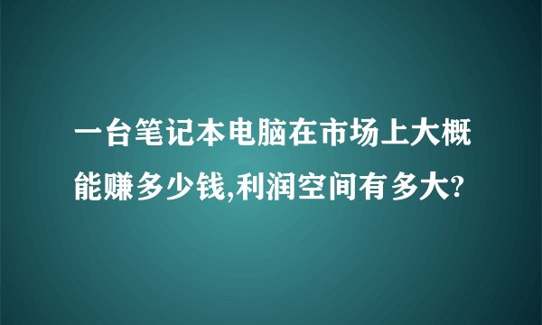 一台笔记本电脑在市场上大概能赚多少钱,利润空间有多大?