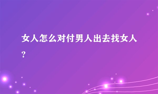女人怎么对付男人出去找女人?
