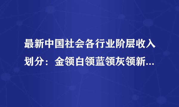 最新中国社会各行业阶层收入划分:金领白领蓝领灰领新的划分标准