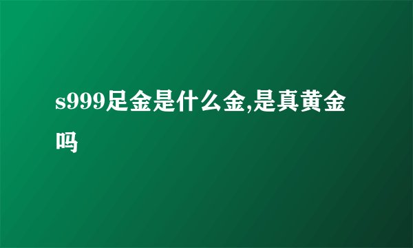 s999足金是什么金,是真黄金吗
