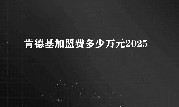 肯德基加盟费多少万元2025