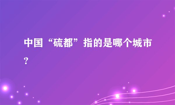 中国“硫都”指的是哪个城市?