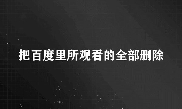 把百度里所观看的全部删除