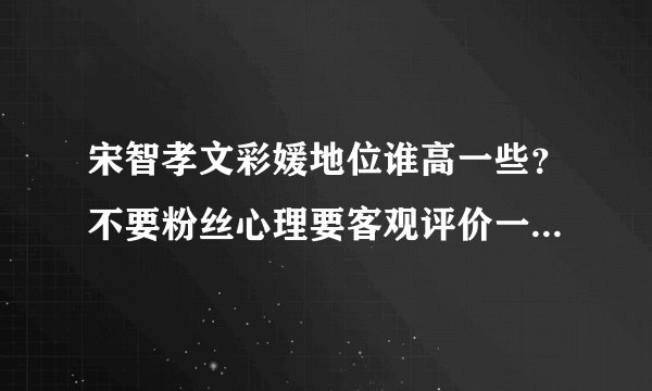 宋智孝文彩媛地位谁高一些？不要粉丝心理要客观评价一下。宋仲基和谁关系跟好？宋仲基和宋智孝有可能和