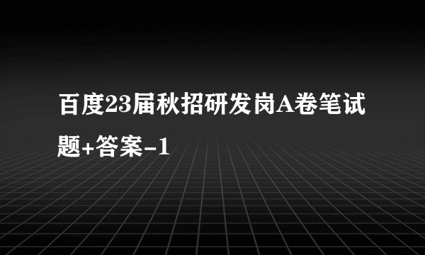 百度23届秋招研发岗A卷笔试题+答案-1