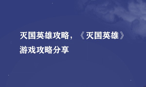 灭国英雄攻略，《灭国英雄》游戏攻略分享