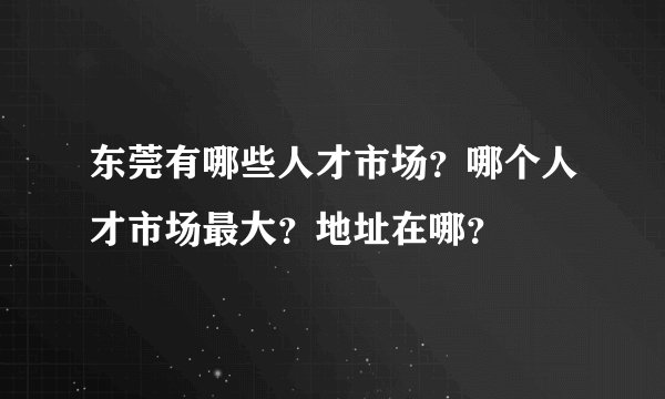 东莞有哪些人才市场？哪个人才市场最大？地址在哪？