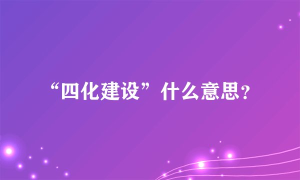 “四化建设”什么意思？