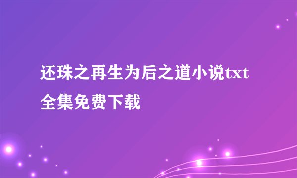 还珠之再生为后之道小说txt全集免费下载
