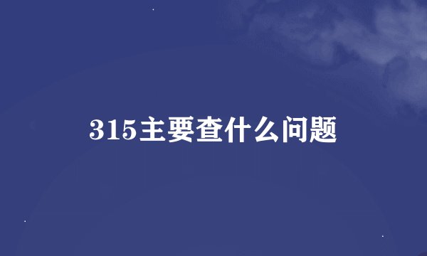 315主要查什么问题