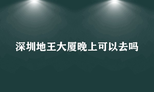 深圳地王大厦晚上可以去吗