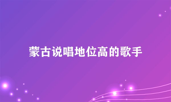 蒙古说唱地位高的歌手