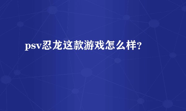 psv忍龙这款游戏怎么样？