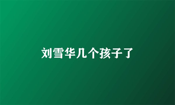 刘雪华几个孩子了