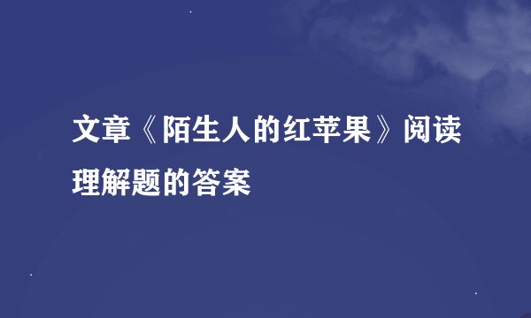 文章《陌生人的红苹果》阅读理解题的答案