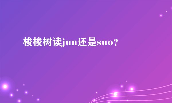 梭梭树读jun还是suo？
