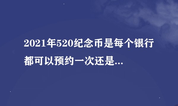 2021年520纪念币是每个银行都可以预约一次还是只能选一个预约？