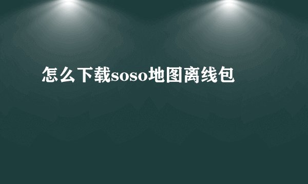 怎么下载soso地图离线包