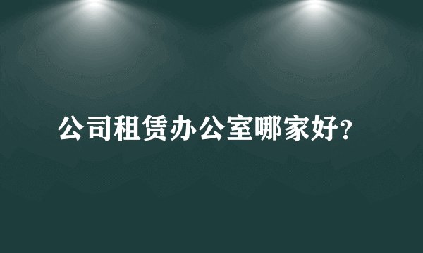 公司租赁办公室哪家好？