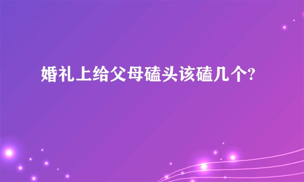 婚礼上给父母磕头该磕几个?