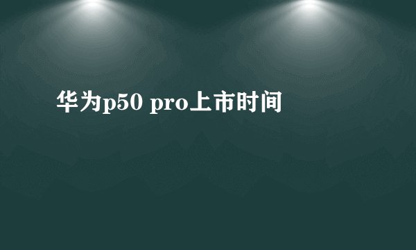 华为p50 pro上市时间