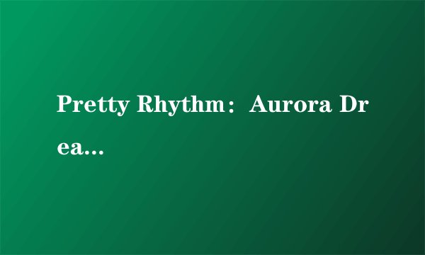 Pretty Rhythm：Aurora Dream人物介绍