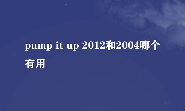 pump it up 2012和2004哪个有用