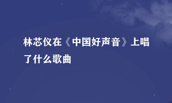 林芯仪在《中国好声音》上唱了什么歌曲