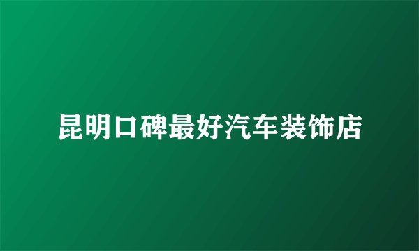 昆明口碑最好汽车装饰店