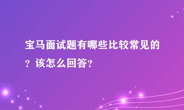 宝马面试题有哪些比较常见的？该怎么回答？
