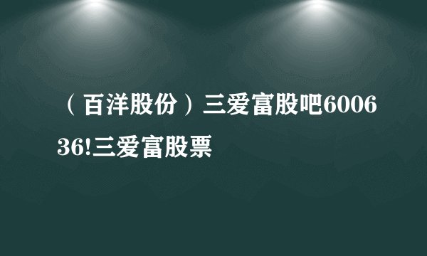 （百洋股份）三爱富股吧600636!三爱富股票